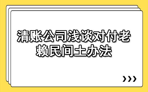 辽宁清账公司浅谈对付老赖民间土办法