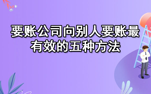 辽宁要账公司向别人要账最有效的五种方法