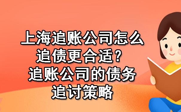 上海追账公司怎么追债更合适？追账公司的债务追讨策略