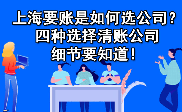 上海要账是如何选公司？四种选择清账公司细节要知道！