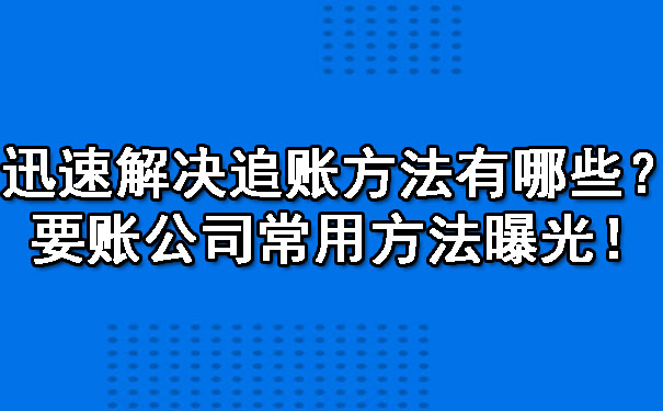 陕西迅速解决追账方法有哪些？要账公司常用方法曝光！