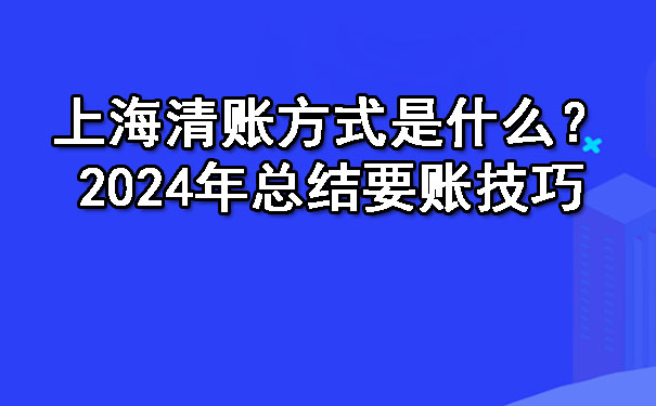 上海清账方式是什么？2024年总结要账技巧