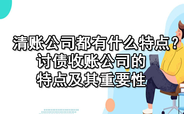 陕西清账公司都有什么特点？讨债收账公司的特点及其重要性