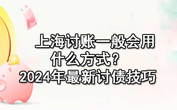 上海讨账一般会用什么方式？2024年最新讨债技巧