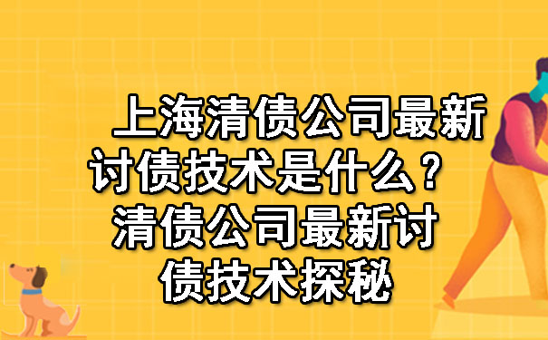 上海清债公司最新讨债技术是什么？清债公司最新讨债技术探秘