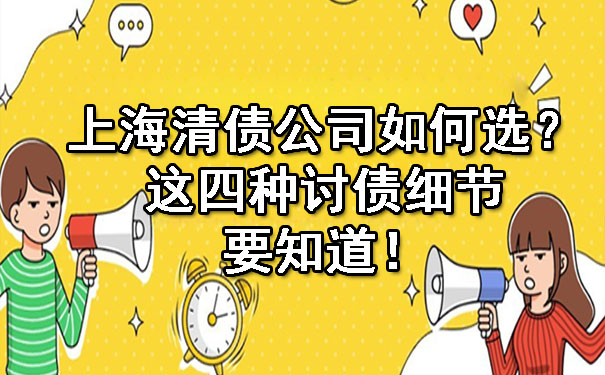 上海清债公司如何选？这四种讨债细节要知道！