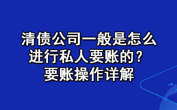 清债公司一般是怎么进行私人要账的？要账操作详解