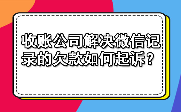 收账公司解决微信记录的欠款如何起诉？