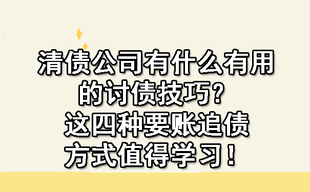 清债公司有什么有用的讨债技巧？这四种要账追债方式值得学习！.jpg