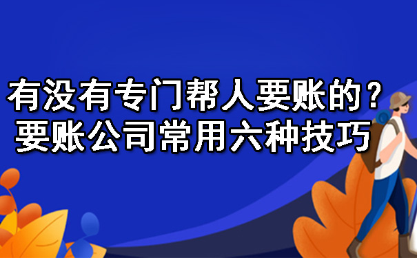 陕西有没有专门帮人要账的？要账公司常用六种技巧 