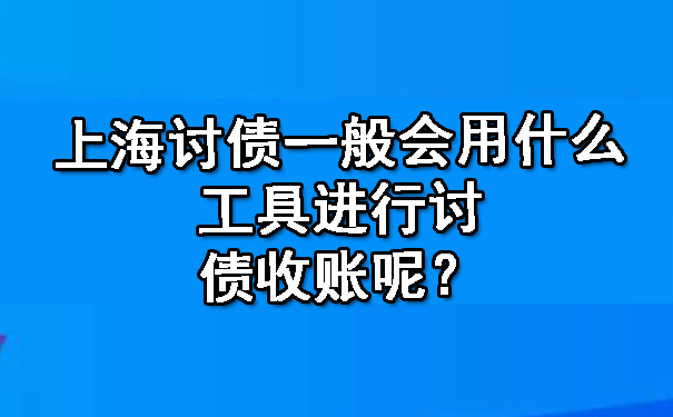 上海讨债一般会用什么工具进行讨债收账呢？