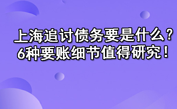 上海追讨债务要是什么？6种要账细节值得研究！