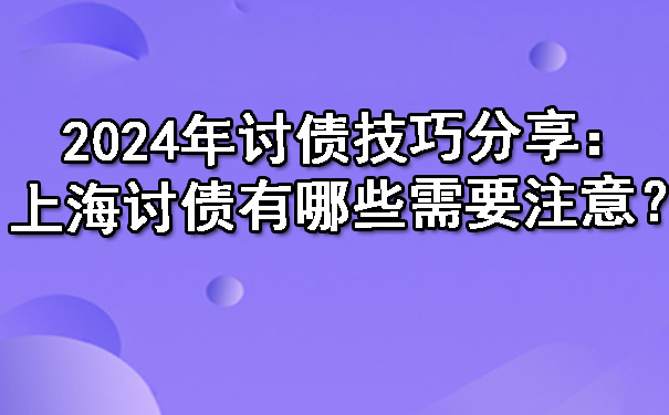 2024年讨债技巧分享：上海讨债有哪些需要注意？