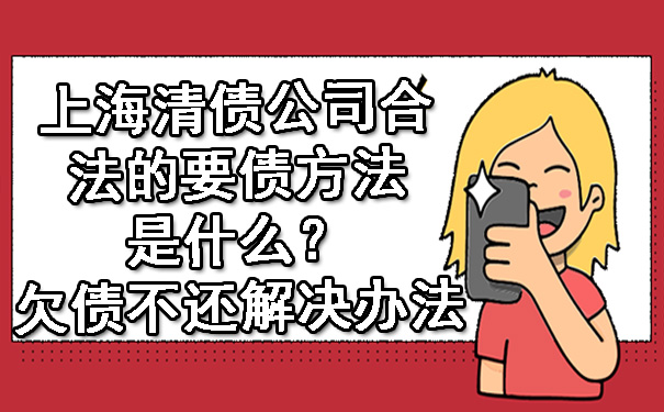 上海清债公司合法的要债方法是什么？欠债不还解决办法