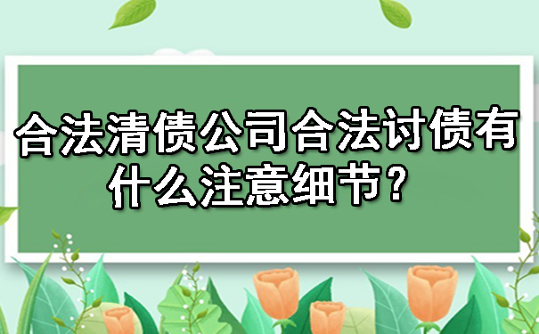 合法清债公司合法讨债有什么注意细节？