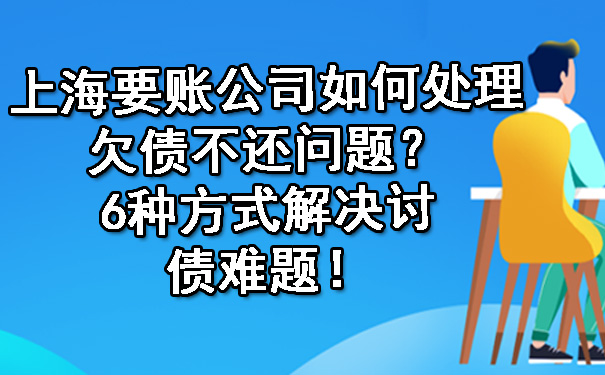 上海要账公司如何处理欠债不还问题？6种方式解决讨债难题！.jpg