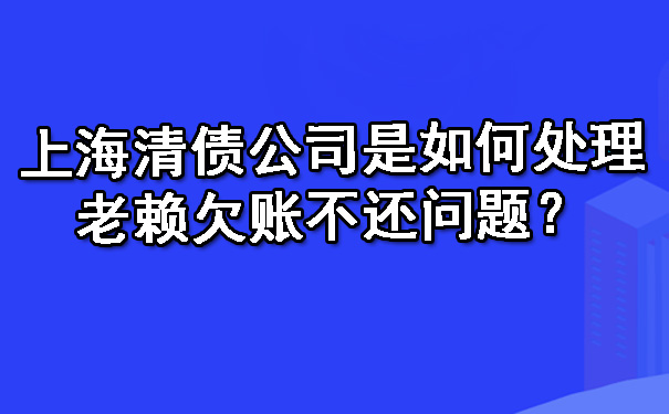 上海清债公司是如何处理老赖欠账不还问题？