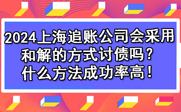 2024上海追账公司会采用和解的方式讨债吗？什么方法成功率高！.jpg