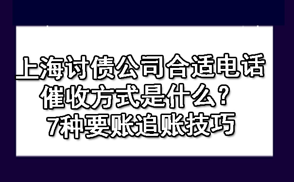 上海讨债公司合适电话催收方式是什么？7种要账追账技巧