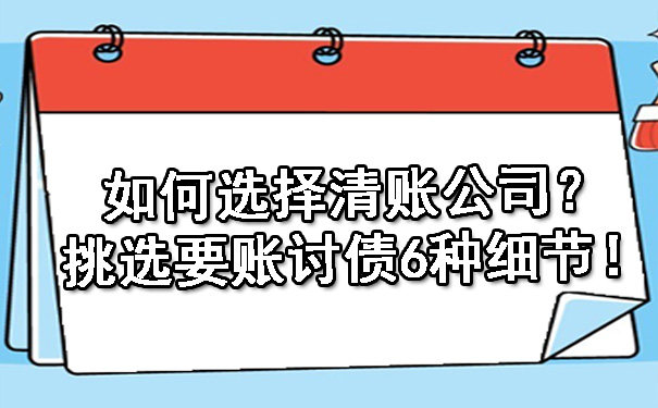 如何选择清账公司？挑选要账讨债6种细节！