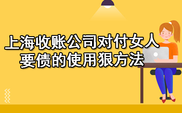 上海收账公司对付女人要债的使用狠方法