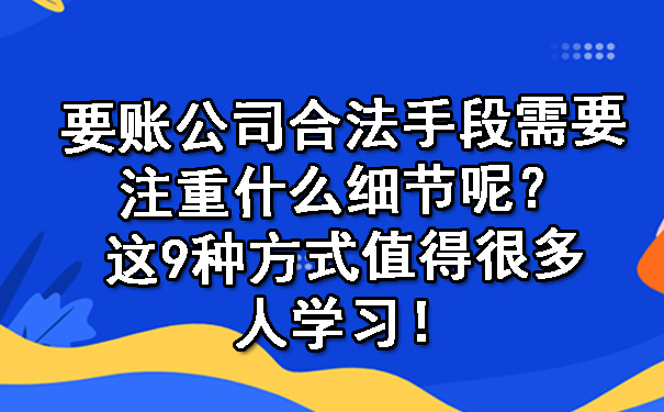 要账公司合法手段需要注重什么细节呢？这9种方式值得很多人学习！