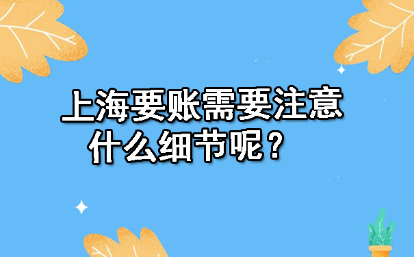 上海要账需要注意什么细节呢？