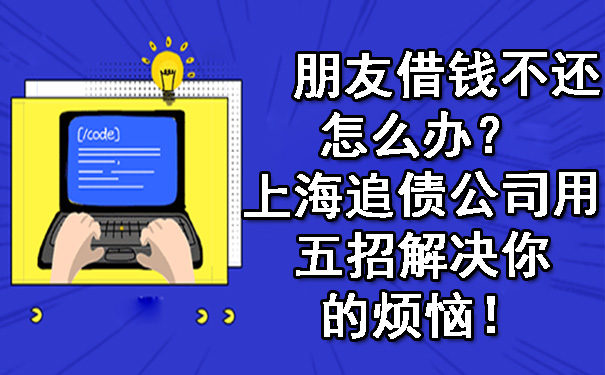 朋友借钱不还,怎么办？上海追债公司用五招解决你的烦恼！