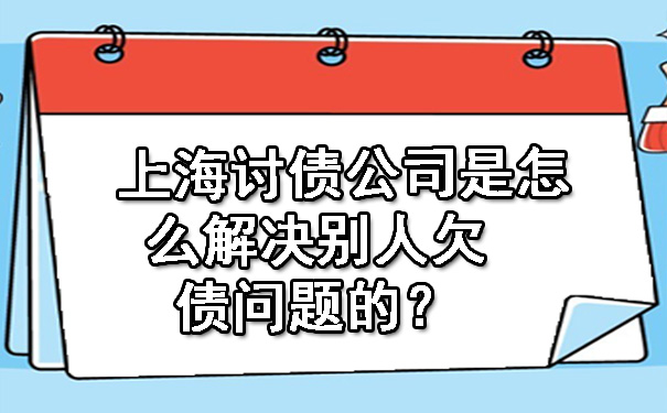 上海讨债公司是怎么解决别人欠债问题的？