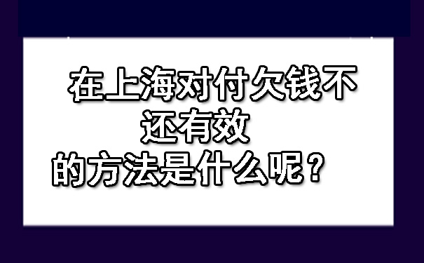 在上海对付欠钱不还有效的方法是什么呢？.jpg