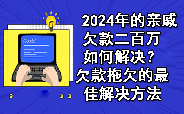 2024年的亲戚欠款二百万如何解决？欠款拖欠的更佳解决方法