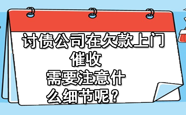 辽宁讨债公司在欠款上门催收需要注意什么细节呢？