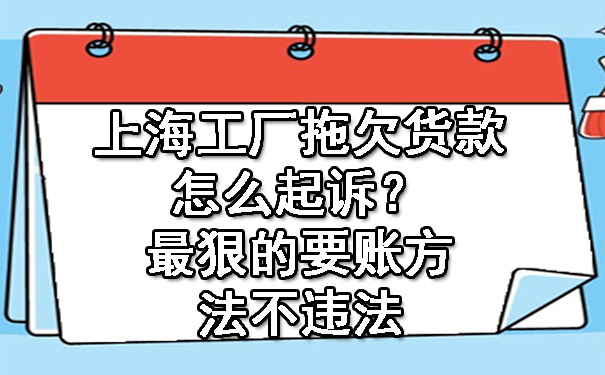 上海工厂拖欠货款怎么起诉？最狠的要账方法不违法