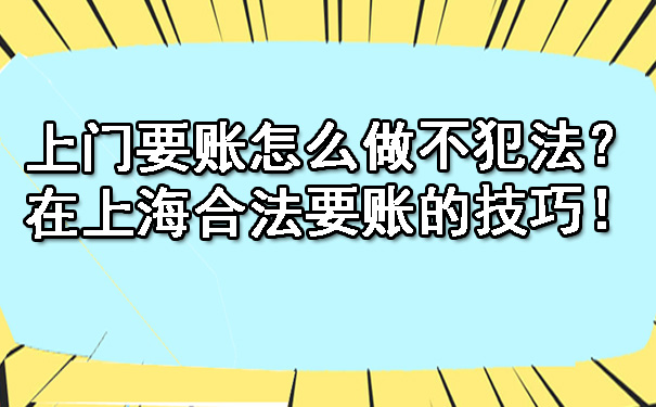 上门要账怎么做不犯法？在上海合法要账的技巧！