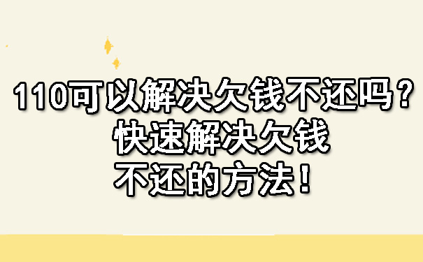 辽宁110可以解决欠钱不还吗？快速解决欠钱不还的方法！