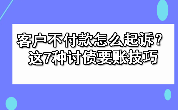 客户不付款怎么起诉？这7种讨债要账技巧