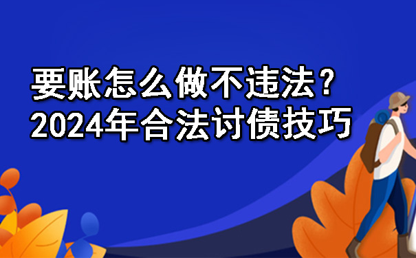 辽宁要账怎么做不违法？2024年合法讨债技巧