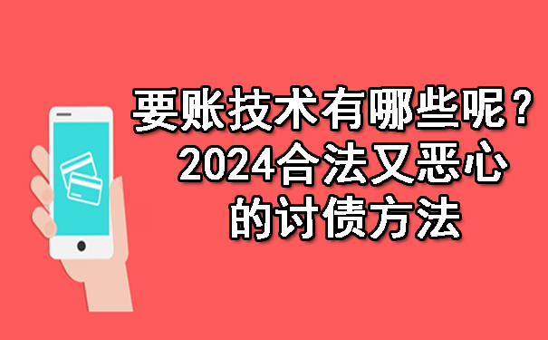 要账技术有哪些呢？2024合法又恶心的讨债方法