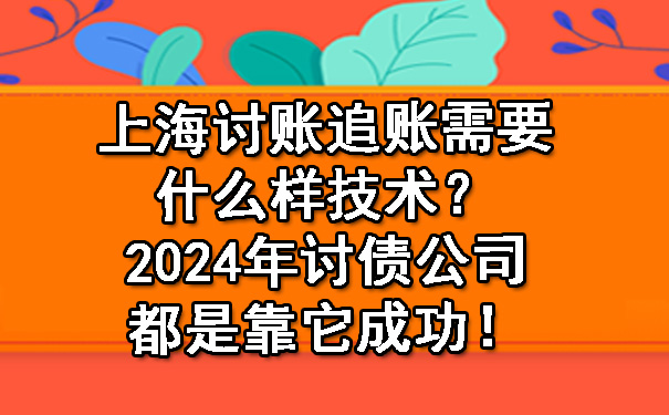 上海讨账追账需要什么样技术？2024年讨债公司都是靠它成功！