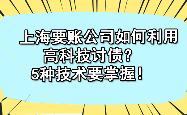 上海要账公司如何利用高科技讨债？5种技术要掌握！