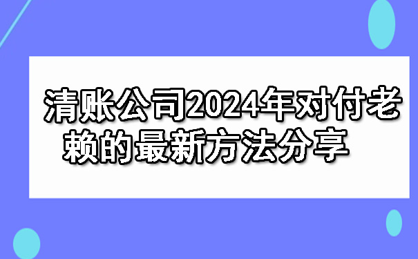 辽宁清账公司2024年对付老赖的最新方法分享