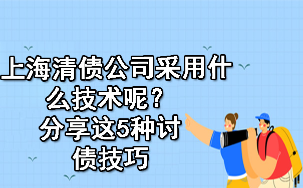 上海清债公司采用什么技术呢？分享这5种讨债技巧.jpg