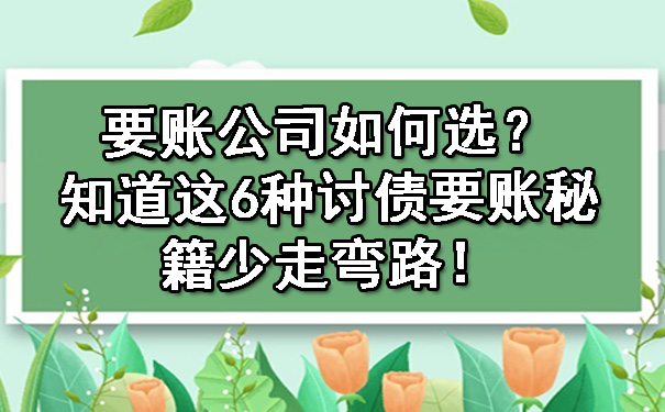 陕西要账公司如何选？知道这6种讨债要账秘籍少走弯路！