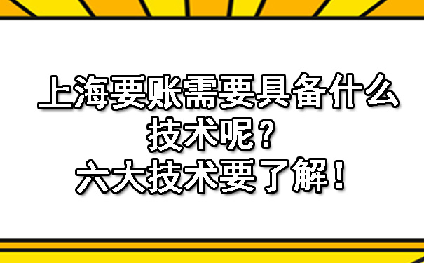 上海要账需要具备什么技术呢？六大技术要了解！.jpg