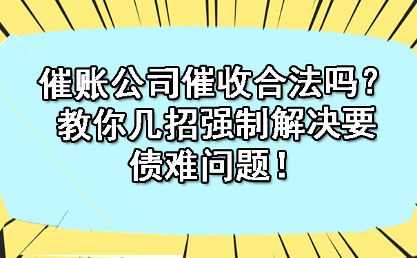 陕西催账公司催收合法吗？教你几招强制解决要债难问题！