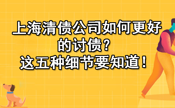 上海清债公司如何更好的讨债？这五种细节要知道！