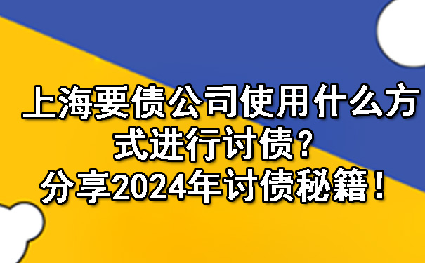 上海要债公司使用什么方式进行讨债？分享2024年讨债秘籍！.jpg