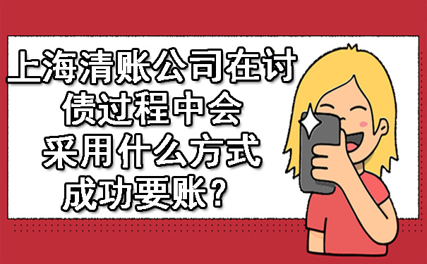 上海清账公司在讨债过程中会采用什么方式成功要账？