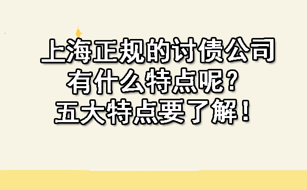 上海正规的讨债公司有什么特点呢？五大特点要了解！