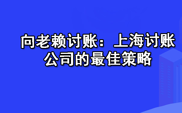 向老赖讨账：上海讨账公司的更佳策略.jpg